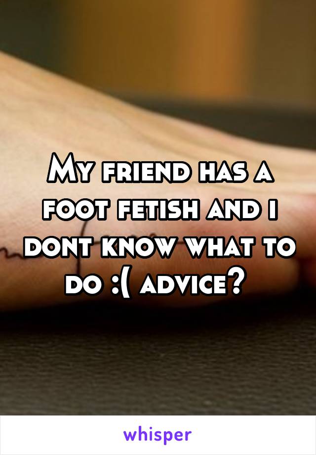 My Friend Has A Foot Fetish